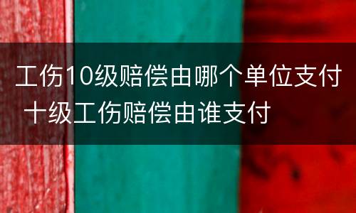 工伤10级赔偿由哪个单位支付 十级工伤赔偿由谁支付