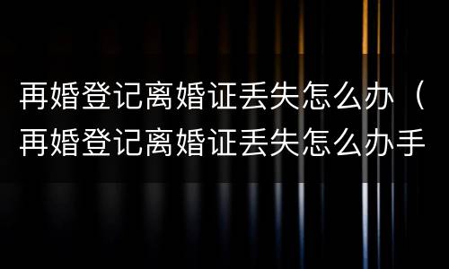 再婚登记离婚证丢失怎么办（再婚登记离婚证丢失怎么办手续）