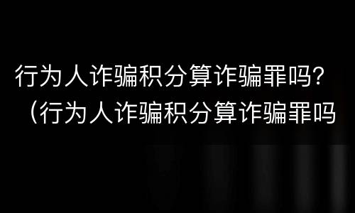 行为人诈骗积分算诈骗罪吗？（行为人诈骗积分算诈骗罪吗怎么判）