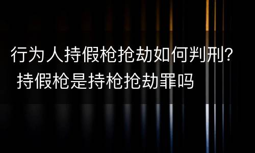行为人持假枪抢劫如何判刑？ 持假枪是持枪抢劫罪吗