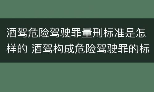 酒驾危险驾驶罪量刑标准是怎样的 酒驾构成危险驾驶罪的标准