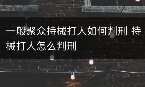 一般聚众持械打人如何判刑 持械打人怎么判刑