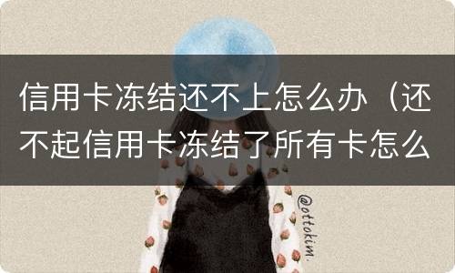 信用卡冻结还不上怎么办（还不起信用卡冻结了所有卡怎么办）