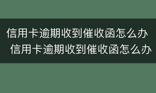 信用卡逾期收到催收函怎么办 信用卡逾期收到催收函怎么办呢