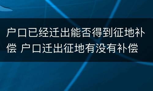 户口已经迁出能否得到征地补偿 户口迁出征地有没有补偿