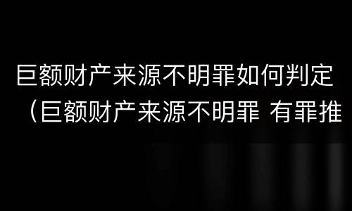 巨额财产来源不明罪如何判定（巨额财产来源不明罪 有罪推定）