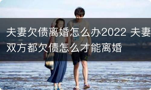 夫妻欠债离婚怎么办2022 夫妻双方都欠债怎么才能离婚