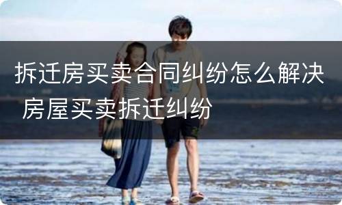 拆迁房买卖合同纠纷怎么解决 房屋买卖拆迁纠纷