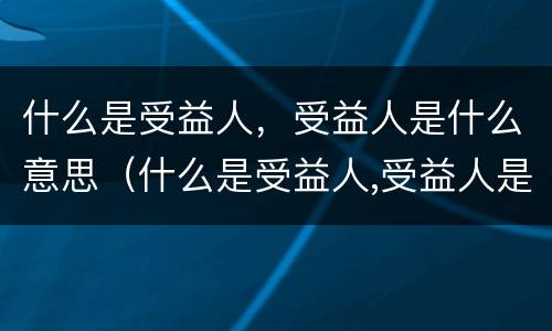 什么是受益人，受益人是什么意思（什么是受益人,受益人是什么意思）