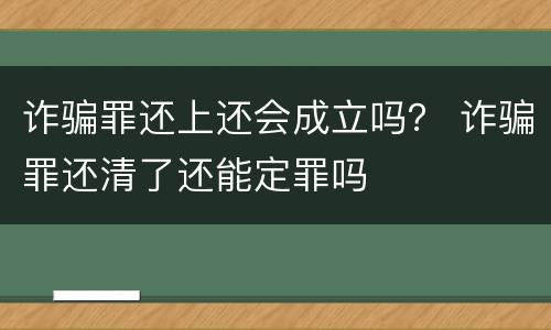 诈骗罪还上还会成立吗？ 诈骗罪还清了还能定罪吗