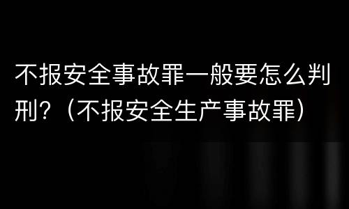 不报安全事故罪一般要怎么判刑?（不报安全生产事故罪）