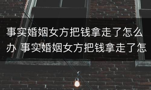 事实婚姻女方把钱拿走了怎么办 事实婚姻女方把钱拿走了怎么办呢