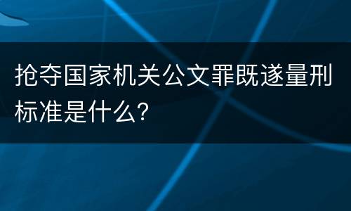 抢夺国家机关公文罪既遂量刑标准是什么？