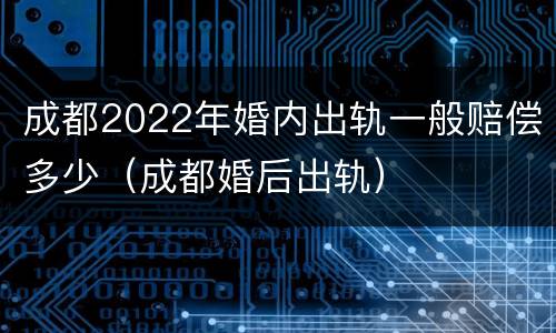成都2022年婚内出轨一般赔偿多少（成都婚后出轨）