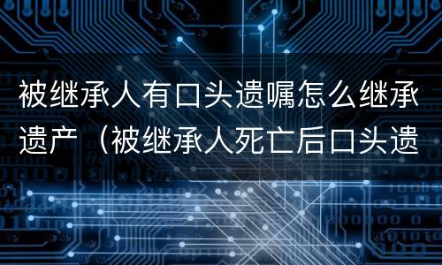 被继承人有口头遗嘱怎么继承遗产（被继承人死亡后口头遗嘱是否可以公证）