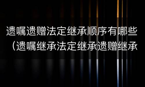遗嘱遗赠法定继承顺序有哪些（遗嘱继承法定继承遗赠继承顺序）