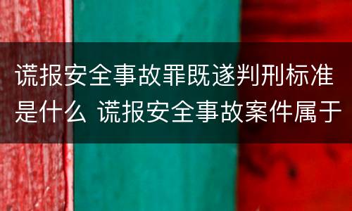 谎报安全事故罪既遂判刑标准是什么 谎报安全事故案件属于涉嫌安全生产犯罪案件