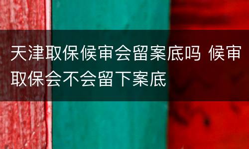 天津取保候审会留案底吗 候审取保会不会留下案底