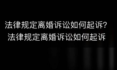 法律规定离婚诉讼如何起诉？ 法律规定离婚诉讼如何起诉