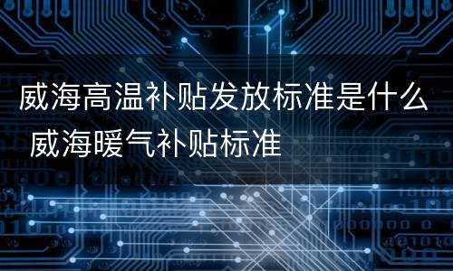 威海高温补贴发放标准是什么 威海暖气补贴标准