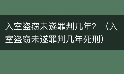 入室盗窃未遂罪判几年？（入室盗窃未遂罪判几年死刑）