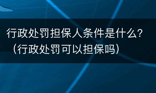 行政处罚担保人条件是什么？（行政处罚可以担保吗）