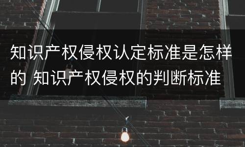 知识产权侵权认定标准是怎样的 知识产权侵权的判断标准