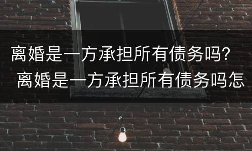 离婚是一方承担所有债务吗？ 离婚是一方承担所有债务吗怎么办