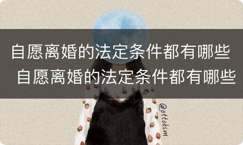 自愿离婚的法定条件都有哪些 自愿离婚的法定条件都有哪些法律