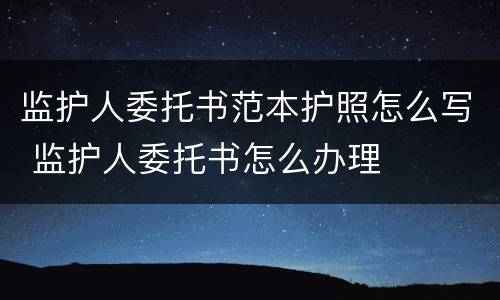 监护人委托书范本护照怎么写 监护人委托书怎么办理
