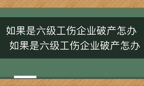 如果是六级工伤企业破产怎办 如果是六级工伤企业破产怎办赔偿