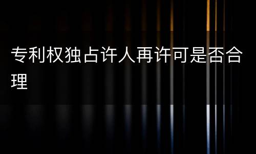 专利权独占许人再许可是否合理