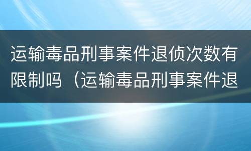 运输毒品刑事案件退侦次数有限制吗（运输毒品刑事案件退侦次数有限制吗）
