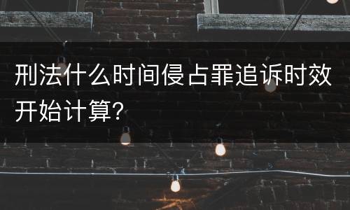 刑法什么时间侵占罪追诉时效开始计算？