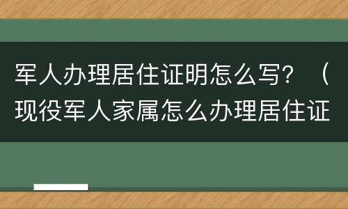 军人办理居住证明怎么写？（现役军人家属怎么办理居住证）