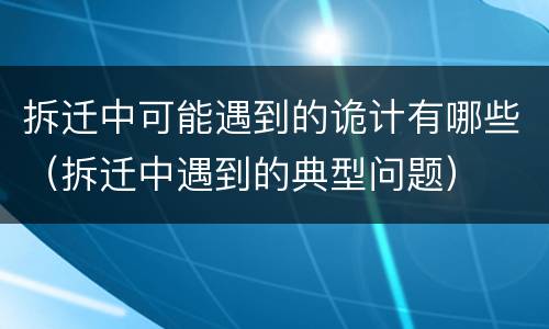 拆迁中可能遇到的诡计有哪些（拆迁中遇到的典型问题）