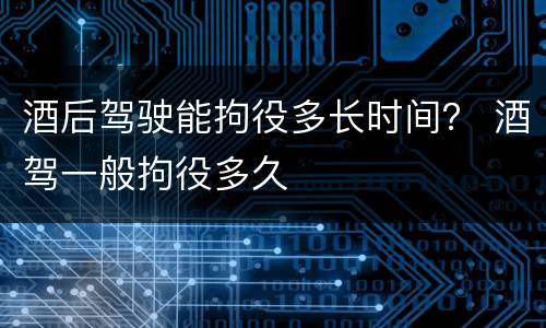 酒后驾驶能拘役多长时间？ 酒驾一般拘役多久
