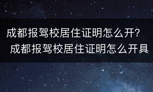 成都报驾校居住证明怎么开？ 成都报驾校居住证明怎么开具