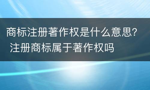 商标注册著作权是什么意思？ 注册商标属于著作权吗