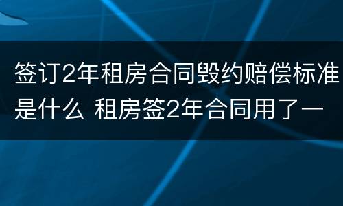 签订2年租房合同毁约赔偿标准是什么 租房签2年合同用了一年怎么算违约金