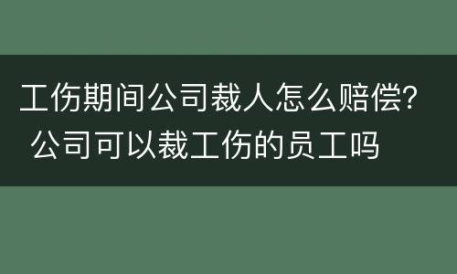 工伤期间公司裁人怎么赔偿？ 公司可以裁工伤的员工吗