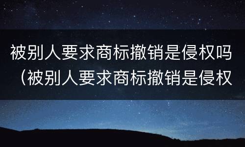 被别人要求商标撤销是侵权吗（被别人要求商标撤销是侵权吗知乎）