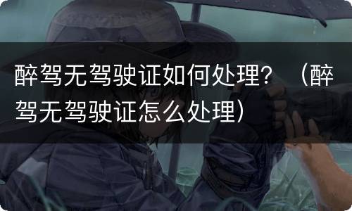 醉驾无驾驶证如何处理？（醉驾无驾驶证怎么处理）