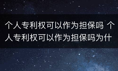 个人专利权可以作为担保吗 个人专利权可以作为担保吗为什么