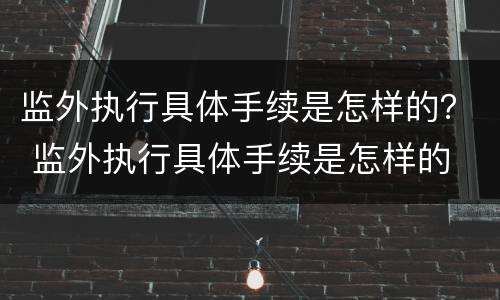 监外执行具体手续是怎样的？ 监外执行具体手续是怎样的