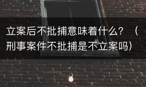 立案后不批捕意味着什么？（刑事案件不批捕是不立案吗）