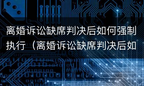 离婚诉讼缺席判决后如何强制执行（离婚诉讼缺席判决后如何强制执行呢）