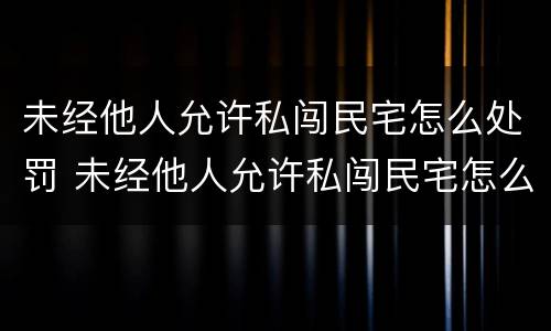 未经他人允许私闯民宅怎么处罚 未经他人允许私闯民宅怎么处罚的