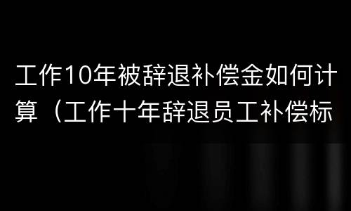 工作10年被辞退补偿金如何计算（工作十年辞退员工补偿标准）