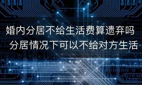 婚内分居不给生活费算遗弃吗 分居情况下可以不给对方生活费吗